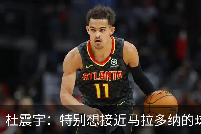 杜震宇：特别想接近马拉多纳的球风 一直喜欢东北骄傲本山大叔